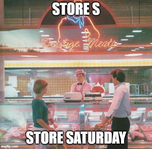 Store Saturday! | STORE S; STORE SATURDAY | image tagged in store,meat,meatdepartment,meatsection,deli | made w/ Imgflip meme maker
