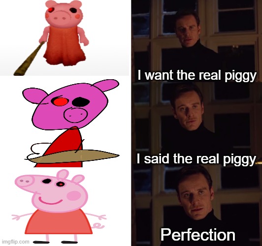 Piggy memes | I want the real piggy; I said the real piggy; Perfection | image tagged in perfection | made w/ Imgflip meme maker