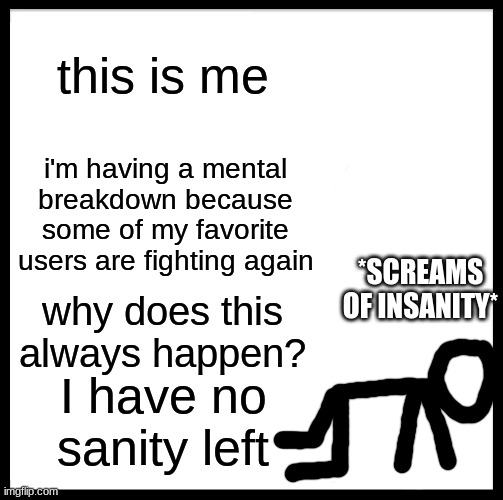 I need help | this is me; i'm having a mental breakdown because some of my favorite users are fighting again; *SCREAMS OF INSANITY*; why does this always happen? I have no sanity left | image tagged in memes,be like bill | made w/ Imgflip meme maker