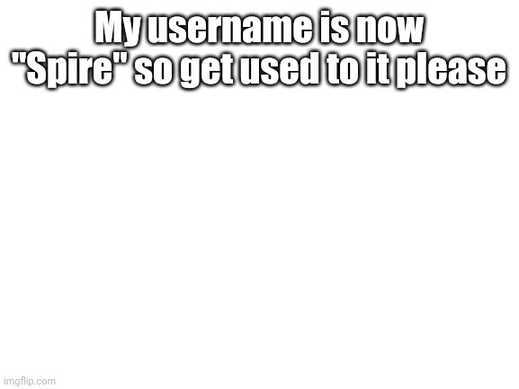 Made by MS, obviously | My username is now "Spire" so get used to it please | image tagged in blank white template | made w/ Imgflip meme maker
