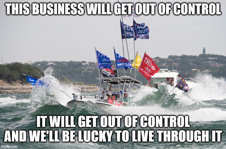 Trump Lake Travis Fail | THIS BUSINESS WILL GET OUT OF CONTROL; IT WILL GET OUT OF CONTROL AND WE'LL BE LUCKY TO LIVE THROUGH IT | image tagged in trump lake travis fail | made w/ Imgflip meme maker