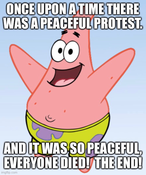 Patrick tells a story | ONCE UPON A TIME THERE WAS A PEACEFUL PROTEST. AND IT WAS SO PEACEFUL, EVERYONE DIED!  THE END! | image tagged in patrick,funny,memes,protest,peaceful,politics | made w/ Imgflip meme maker