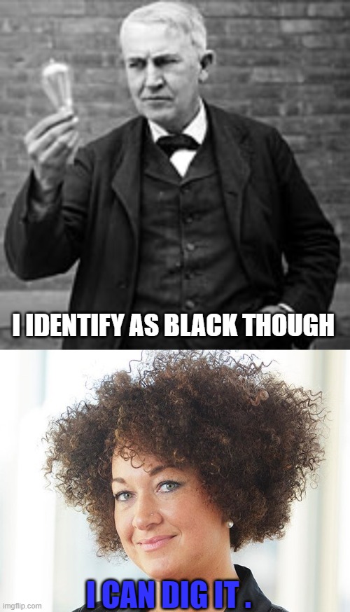 I IDENTIFY AS BLACK THOUGH; I CAN DIG IT . | image tagged in edison light bulb,self identify | made w/ Imgflip meme maker