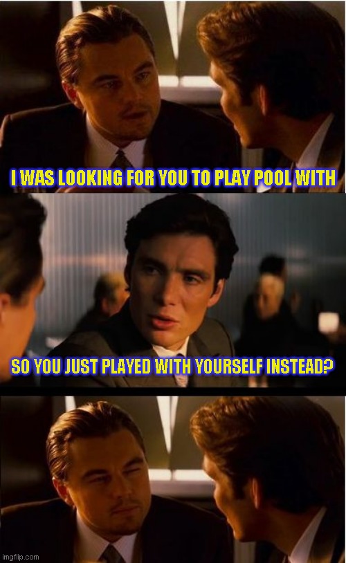 Inception Meme | I WAS LOOKING FOR YOU TO PLAY POOL WITH; SO YOU JUST PLAYED WITH YOURSELF INSTEAD? | image tagged in memes,inception | made w/ Imgflip meme maker