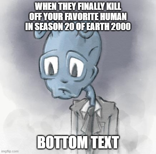 Don't you Hate it When That Happens? | WHEN THEY FINALLY KILL OFF YOUR FAVORITE HUMAN IN SEASON 20 OF EARTH 2000; BOTTOM TEXT | image tagged in sad alien | made w/ Imgflip meme maker