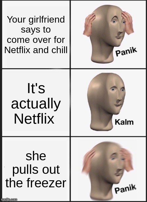 Panik Kalm Panik Meme | Your girlfriend says to come over for Netflix and chill; It's actually Netflix; she pulls out the freezer | image tagged in memes,panik kalm panik | made w/ Imgflip meme maker