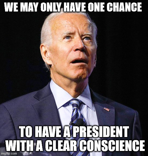 Joe Biden | WE MAY ONLY HAVE ONE CHANCE; TO HAVE A PRESIDENT  WITH A CLEAR CONSCIENCE | image tagged in joe biden | made w/ Imgflip meme maker