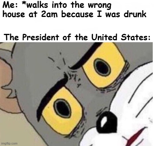 confused tom | Me: *walks into the wrong house at 2am because I was drunk; The President of the United States: | image tagged in confused tom,memes | made w/ Imgflip meme maker
