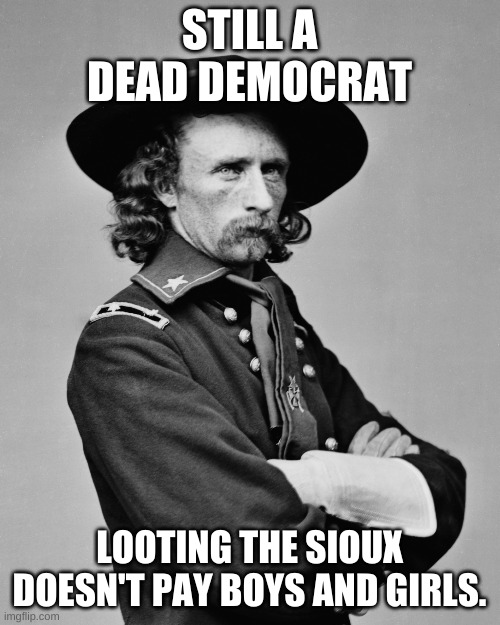 George Armstrong Custer | STILL A DEAD DEMOCRAT LOOTING THE SIOUX DOESN'T PAY BOYS AND GIRLS. | image tagged in george armstrong custer | made w/ Imgflip meme maker