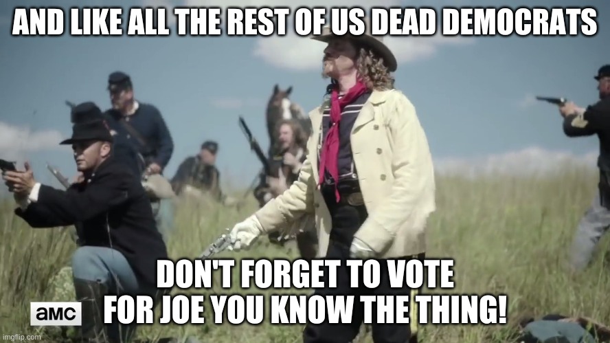 HISTORICALLY INACCURATE CUSTER'S LAST STAND | AND LIKE ALL THE REST OF US DEAD DEMOCRATS DON'T FORGET TO VOTE FOR JOE YOU KNOW THE THING! | image tagged in historically inaccurate custer's last stand | made w/ Imgflip meme maker