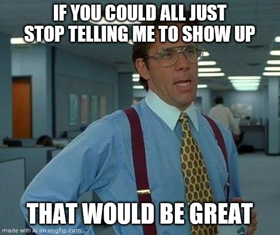 That Would Be Great Meme | IF YOU COULD ALL JUST STOP TELLING ME TO SHOW UP; THAT WOULD BE GREAT | image tagged in memes,that would be great | made w/ Imgflip meme maker