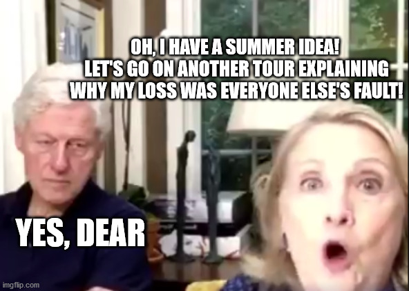 yes dear | OH, I HAVE A SUMMER IDEA!  LET'S GO ON ANOTHER TOUR EXPLAINING WHY MY LOSS WAS EVERYONE ELSE'S FAULT! YES, DEAR | image tagged in election 2020,sleepy joe,hillary clinton | made w/ Imgflip meme maker