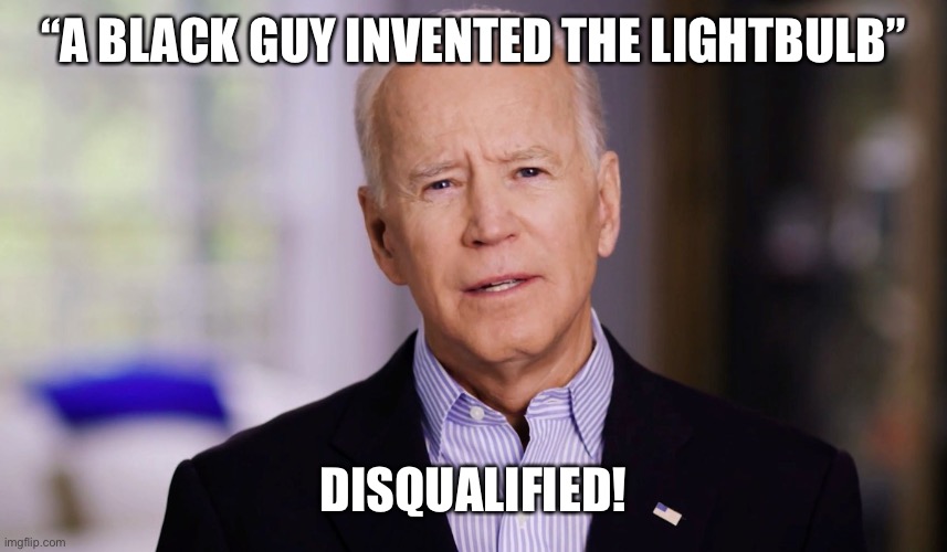 Joe Biden 2020 | “A BLACK GUY INVENTED THE LIGHTBULB” DISQUALIFIED! | image tagged in joe biden 2020 | made w/ Imgflip meme maker