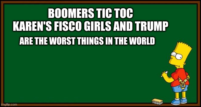 Bart Simpson - chalkboard | BOOMERS TIC TOC KAREN'S FISCO GIRLS AND TRUMP; ARE THE WORST THINGS IN THE WORLD | image tagged in bart simpson - chalkboard | made w/ Imgflip meme maker