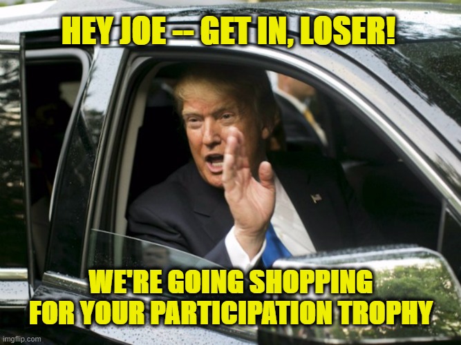 Trump Gives Biden a Shout-Out | HEY JOE -- GET IN, LOSER! WE'RE GOING SHOPPING FOR YOUR PARTICIPATION TROPHY | image tagged in president trump,joe biden,election 2020 | made w/ Imgflip meme maker