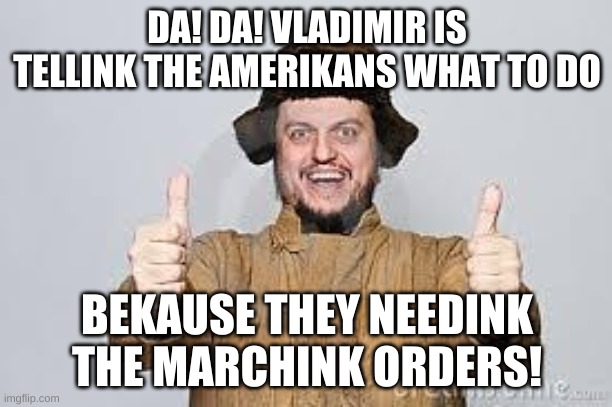 Crazy Russian | DA! DA! VLADIMIR IS TELLINK THE AMERIKANS WHAT TO DO BEKAUSE THEY NEEDINK THE MARCHINK ORDERS! | image tagged in crazy russian | made w/ Imgflip meme maker