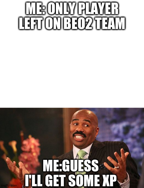 bet this isn't u | ME: ONLY PLAYER LEFT ON BEO2 TEAM; ME:GUESS I'LL GET SOME XP | image tagged in blank white template,shrug | made w/ Imgflip meme maker