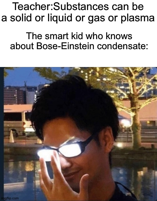 Anime glasses | Teacher:Substances can be a solid or liquid or gas or plasma; The smart kid who knows about Bose-Einstein condensate: | image tagged in anime glasses,memes | made w/ Imgflip meme maker