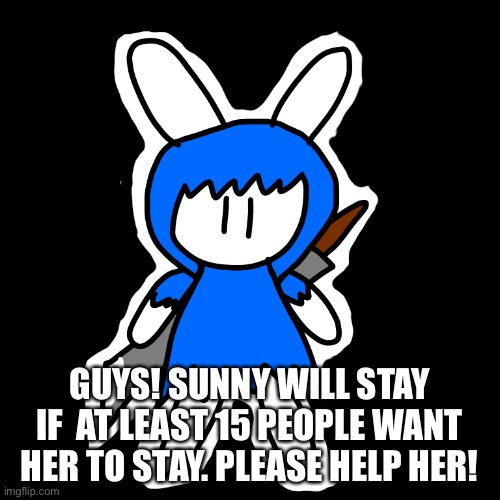 GUYS! SUNNY WILL STAY IF  AT LEAST 15 PEOPLE WANT HER TO STAY. PLEASE HELP HER! | made w/ Imgflip meme maker