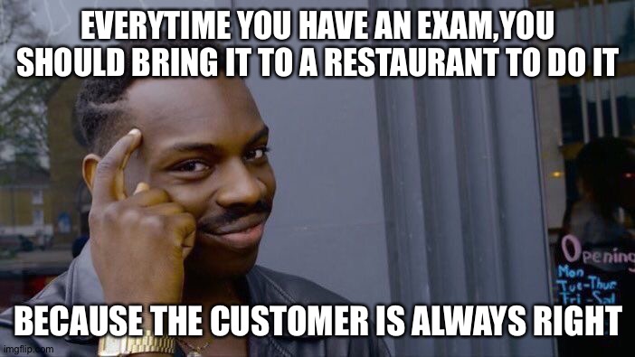 big brain | EVERYTIME YOU HAVE AN EXAM,YOU SHOULD BRING IT TO A RESTAURANT TO DO IT; BECAUSE THE CUSTOMER IS ALWAYS RIGHT | image tagged in memes,roll safe think about it,exams,funny,smart,stop reading the tags | made w/ Imgflip meme maker