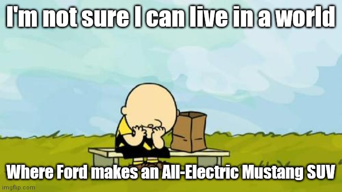 Depressed Charlie Brown |  I'm not sure I can live in a world; Where Ford makes an All-Electric Mustang SUV | image tagged in depressed charlie brown | made w/ Imgflip meme maker