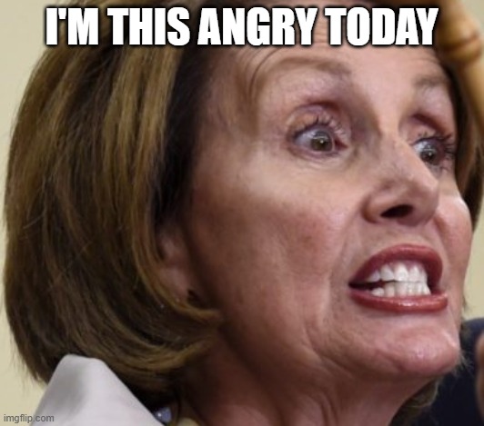 angry nancy | I'M THIS ANGRY TODAY | image tagged in angry,nancy pelosi | made w/ Imgflip meme maker