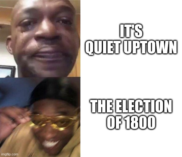 Black Guy Crying and Black Guy Laughing | IT'S QUIET UPTOWN; THE ELECTION OF 1800 | image tagged in black guy crying and black guy laughing,hamilton,musicals | made w/ Imgflip meme maker
