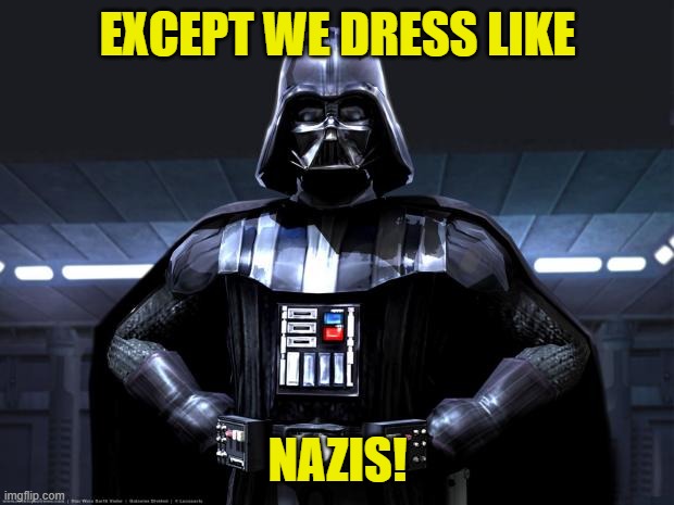 Darth Vader | EXCEPT WE DRESS LIKE NAZIS! | image tagged in darth vader | made w/ Imgflip meme maker