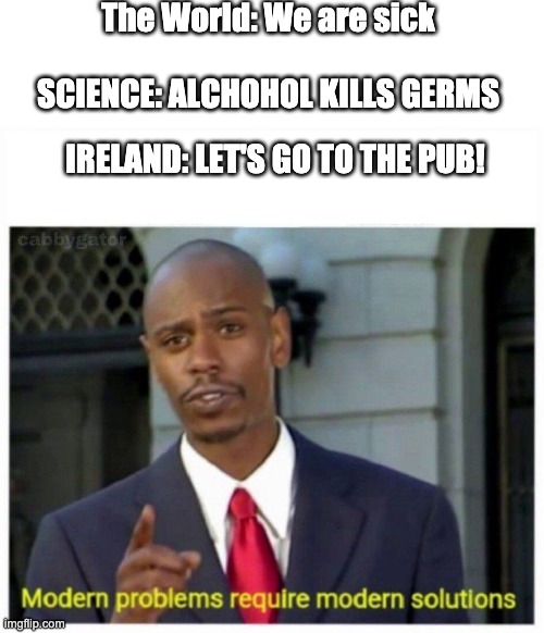 modern problems | The World: We are sick; SCIENCE: ALCHOHOL KILLS GERMS; IRELAND: LET'S GO TO THE PUB! | image tagged in modern problems | made w/ Imgflip meme maker