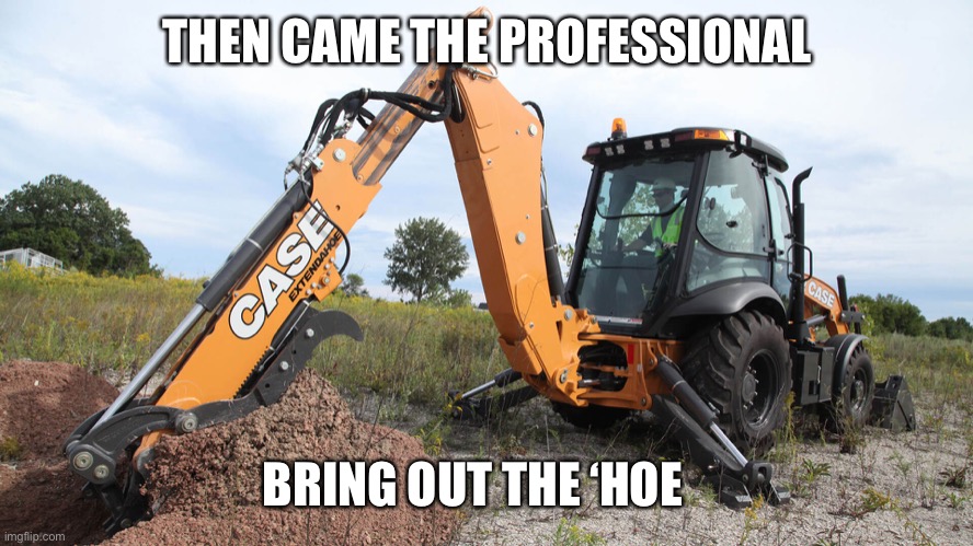 Backhoe | THEN CAME THE PROFESSIONAL BRING OUT THE ‘HOE | image tagged in backhoe | made w/ Imgflip meme maker