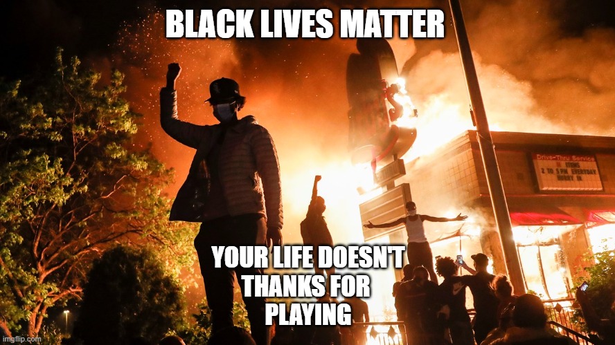 BLM Riots | BLACK LIVES MATTER; YOUR LIFE DOESN'T
THANKS FOR 
PLAYING | image tagged in blm riots | made w/ Imgflip meme maker