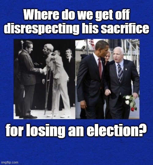 To Ourselves and Our Posterity | Where do we get off disrespecting his sacrifice; for losing an election? | image tagged in us military,john mccain,respect,disrespect | made w/ Imgflip meme maker
