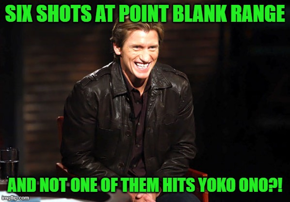 Asshole Denis Dennis LEary | SIX SHOTS AT POINT BLANK RANGE AND NOT ONE OF THEM HITS YOKO ONO?! | image tagged in asshole denis dennis leary | made w/ Imgflip meme maker