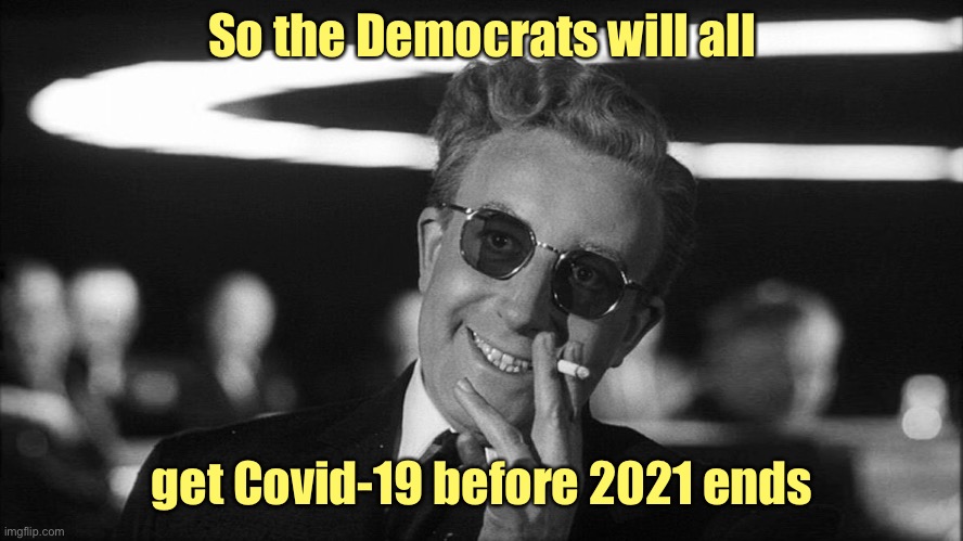 Doctor Strangelove says... | So the Democrats will all get Covid-19 before 2021 ends | image tagged in doctor strangelove says | made w/ Imgflip meme maker