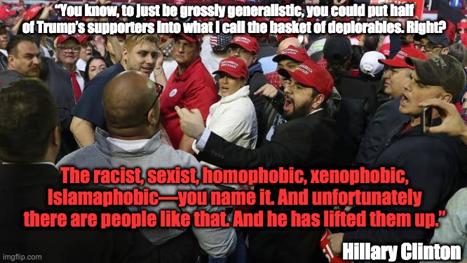 "Basket of deplorables" | “You know, to just be grossly generalistic, you could put half of Trump’s supporters into what I call the basket of deplorables. Right? The racist, sexist, homophobic, xenophobic, Islamaphobic—you name it. And unfortunately there are people like that. And he has lifted them up.”; Hillary Clinton | image tagged in hillary clinton,donald trump,maga,racism,sexism,white nationalism | made w/ Imgflip meme maker