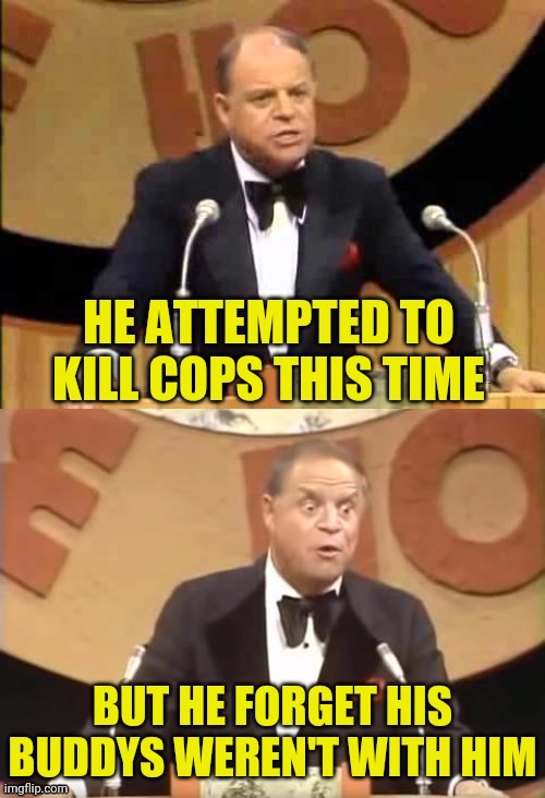 Don Rickles Roast | HE ATTEMPTED TO KILL COPS THIS TIME BUT HE FORGET HIS BUDDYS WEREN'T WITH HIM | image tagged in don rickles roast | made w/ Imgflip meme maker