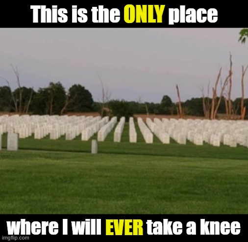 And the rest of you should do the same | ONLY; This is the ONLY place; where I will EVER take a knee; EVER | image tagged in memorial,usa,blm,fallen soldiers | made w/ Imgflip meme maker