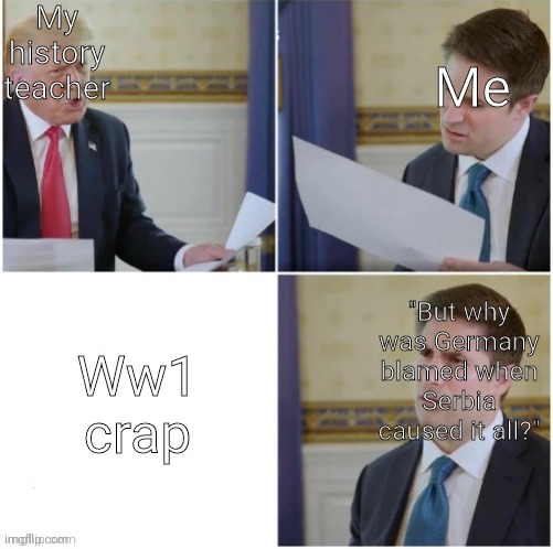 Fr tho | My history teacher; Me; Ww1 crap; "But why was Germany blamed when Serbia caused it all?" | image tagged in donald trump interview | made w/ Imgflip meme maker