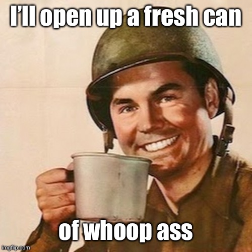Coffee Soldier | I’ll open up a fresh can of whoop ass | image tagged in coffee soldier | made w/ Imgflip meme maker