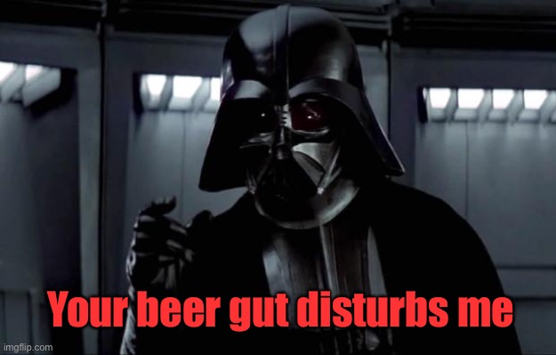Darth Vader | Your beer gut disturbs me | image tagged in darth vader | made w/ Imgflip meme maker