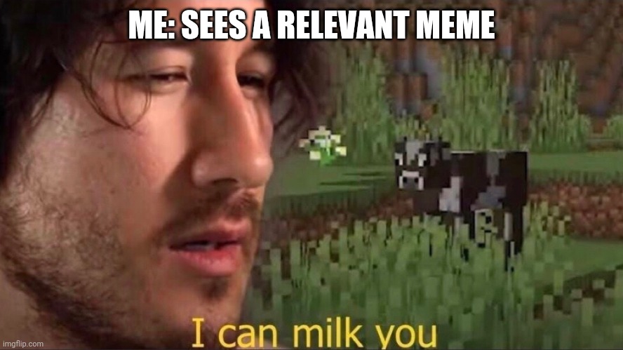 I can milk you (template) | ME: SEES A RELEVANT MEME | image tagged in i can milk you template | made w/ Imgflip meme maker