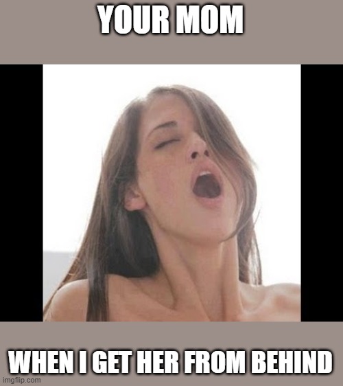 moaning woman | YOUR MOM WHEN I GET HER FROM BEHIND | image tagged in moaning woman | made w/ Imgflip meme maker