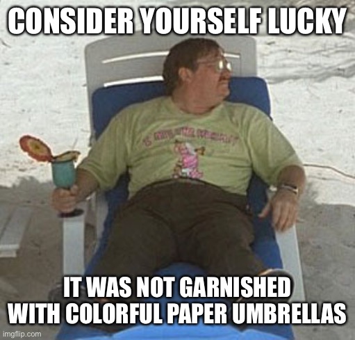 Milton Maitai Pina Colada | CONSIDER YOURSELF LUCKY IT WAS NOT GARNISHED WITH COLORFUL PAPER UMBRELLAS | image tagged in milton maitai pina colada | made w/ Imgflip meme maker