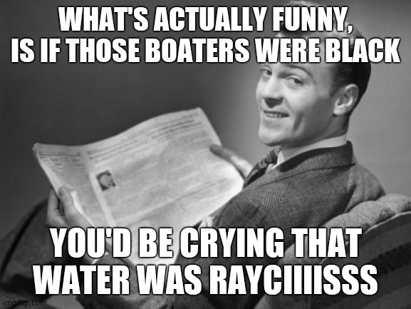 50's newspaper | WHAT'S ACTUALLY FUNNY, IS IF THOSE BOATERS WERE BLACK YOU'D BE CRYING THAT WATER WAS RAYCIIIISSS | image tagged in 50's newspaper | made w/ Imgflip meme maker