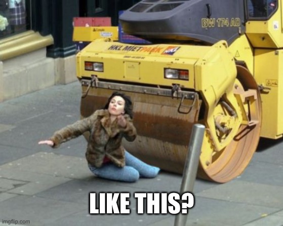 steamroller | LIKE THIS? | image tagged in steamroller | made w/ Imgflip meme maker