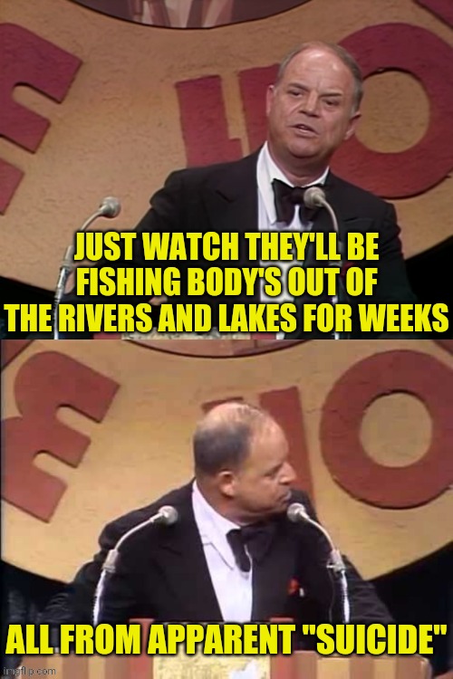 Don Rickles Roast | JUST WATCH THEY'LL BE FISHING BODY'S OUT OF THE RIVERS AND LAKES FOR WEEKS ALL FROM APPARENT "SUICIDE" | image tagged in don rickles roast | made w/ Imgflip meme maker