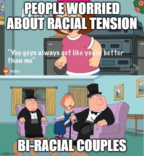You Guys always act like you're better than me | PEOPLE WORRIED ABOUT RACIAL TENSION; BI-RACIAL COUPLES | image tagged in you guys always act like you're better than me | made w/ Imgflip meme maker