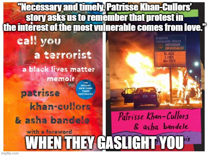 when they gaslight you | "Necessary and timely, Patrisse Khan-Cullors’ story asks us to remember that protest in the interest of the most vulnerable comes from love."; WHEN THEY GASLIGHT YOU | image tagged in black lives matter,terrorist,fire,protest,riot,blm | made w/ Imgflip meme maker