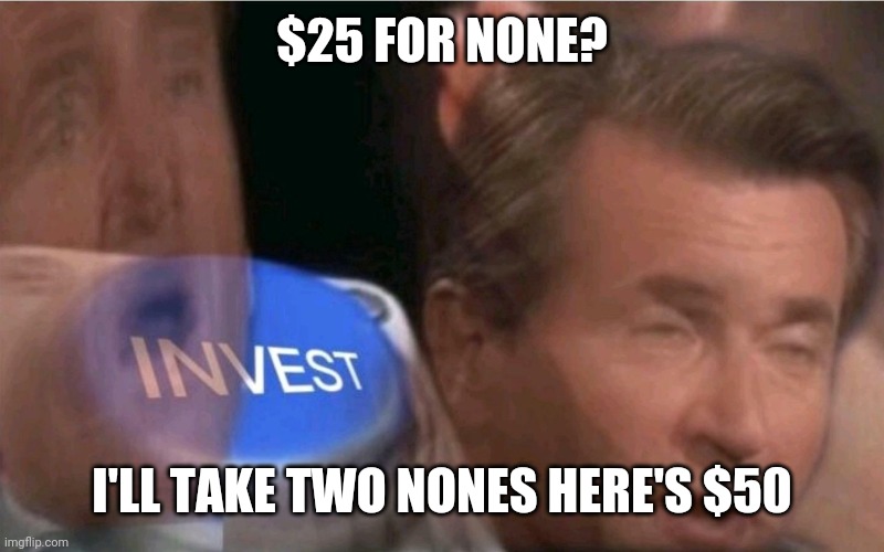 Invest | $25 FOR NONE? I'LL TAKE TWO NONES HERE'S $50 | image tagged in invest | made w/ Imgflip meme maker