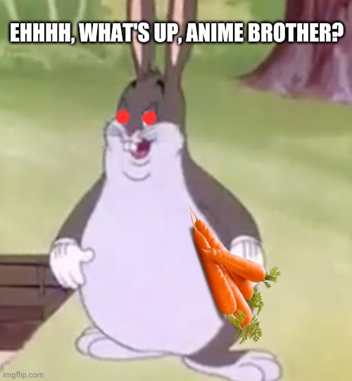 Big Chungus | EHHHH, WHAT'S UP, ANIME BROTHER? | image tagged in big chungus | made w/ Imgflip meme maker